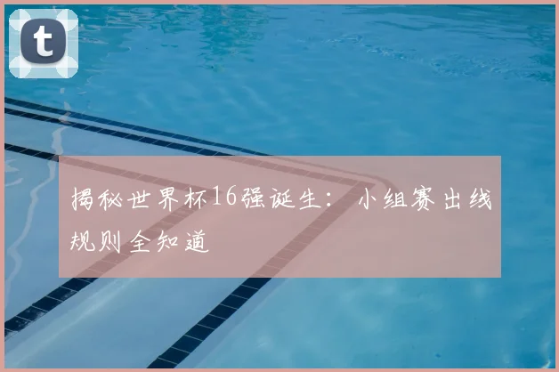 揭秘世界杯16强诞生：小组赛出线规则全知道