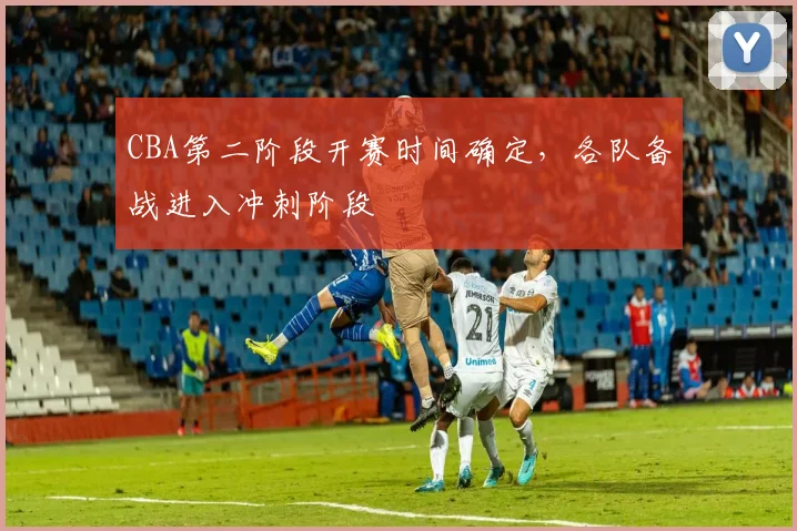CBA第二阶段开赛时间确定,各队备战进入冲刺阶段