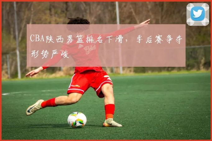 CBA陕西男篮排名下滑，季后赛争夺形势严峻
