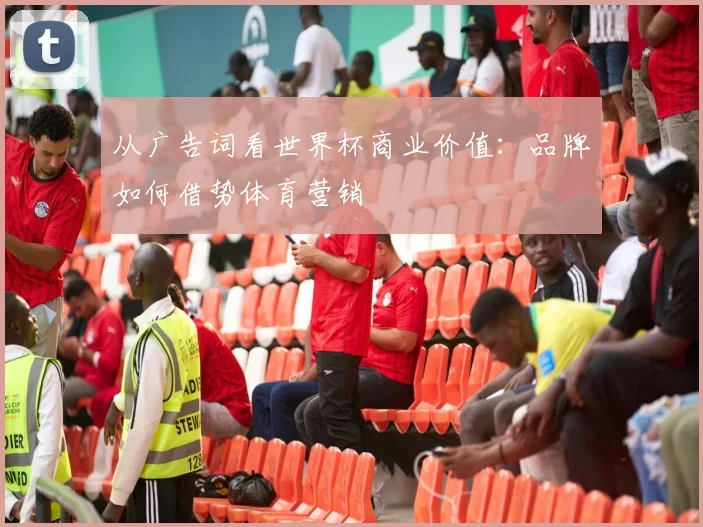 从广告词看世界杯商业价值：品牌如何借势体育营销