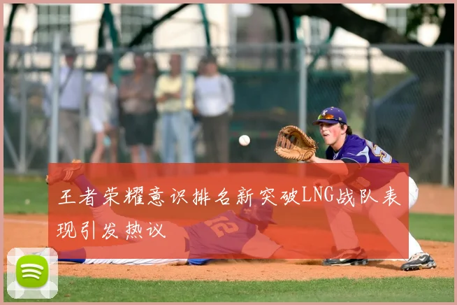 王者荣耀意识排名新突破LNG战队表现引发热议