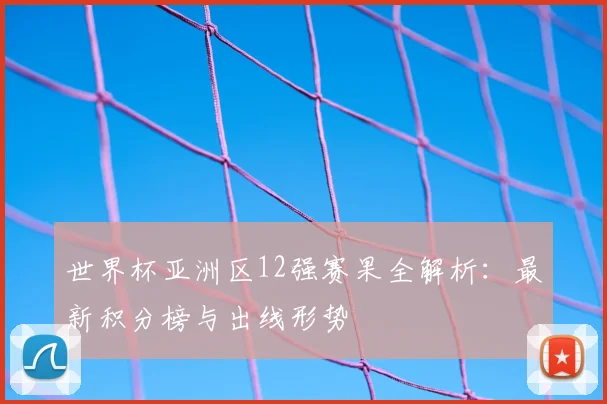 世界杯亚洲区12强赛果全解析:最新积分榜与出线形势