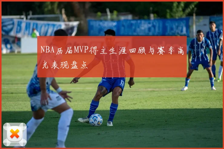 NBA历届MVP得主生涯回顾与赛季高光表现盘点
