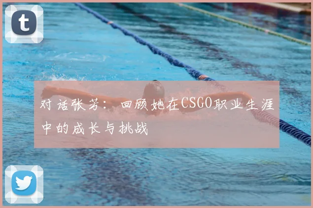 对话张芳：回顾她在CSGO职业生涯中的成长与挑战
