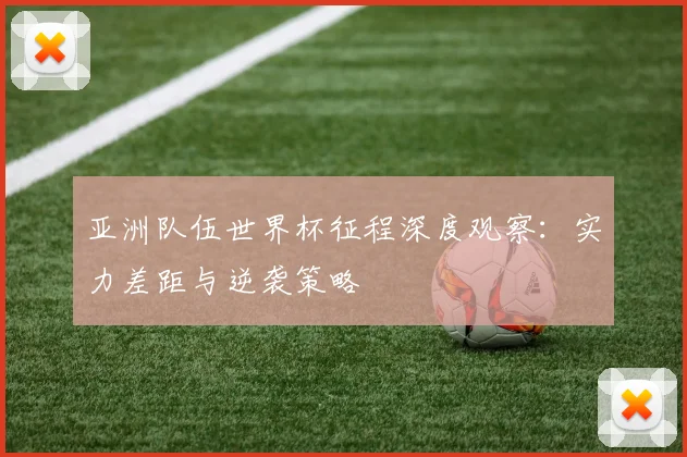 亚洲队伍世界杯征程深度观察:实力差距与逆袭策略