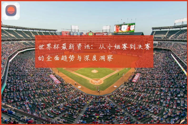 世界杯最新资讯：从小组赛到决赛的全面趋势与深度洞察