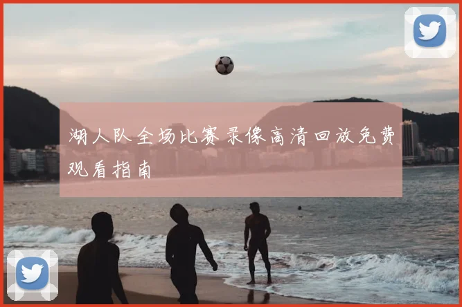 湖人队全场比赛录像高清回放免费观看指南