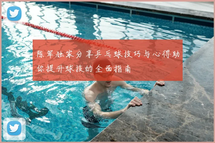 陈军独家分享乒乓球技巧与心得助你提升球技的全面指南