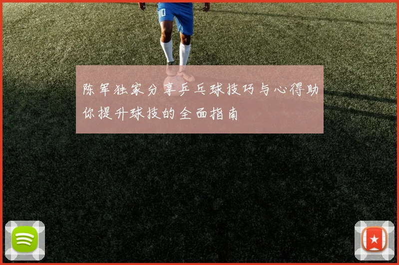 陈军独家分享乒乓球技巧与心得助你提升球技的全面指南