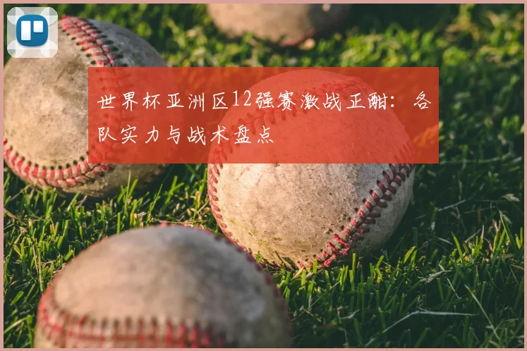 世界杯亚洲区12强赛激战正酣:各队实力与战术盘点