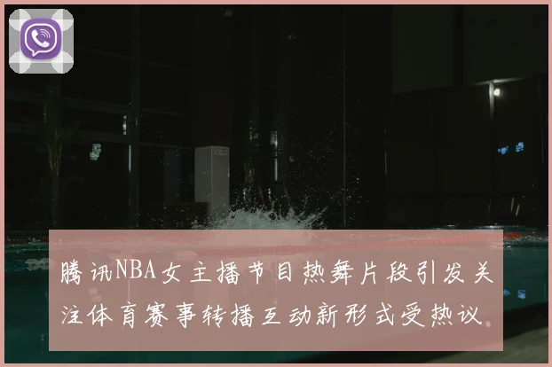 腾讯NBA女主播节目热舞片段引发关注体育赛事转播互动新形式受热议
