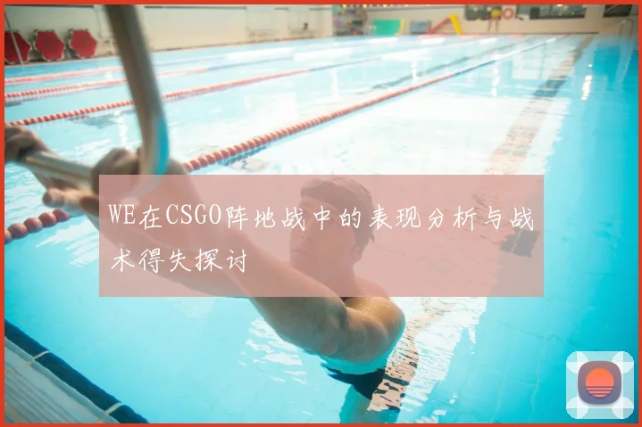 WE在CSGO阵地战中的表现分析与战术得失探讨