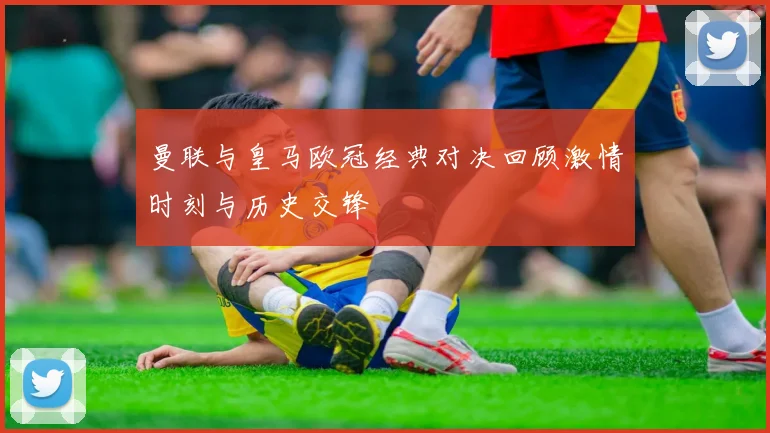 曼联与皇马欧冠经典对决回顾激情时刻与历史交锋