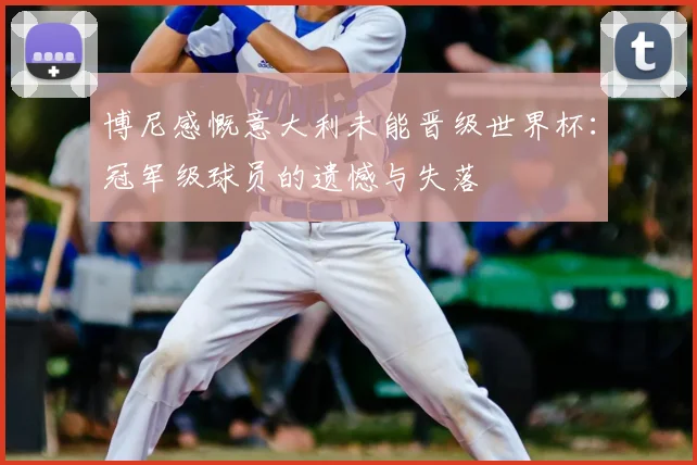 博尼感慨意大利未能晋级世界杯:冠军级球员的遗憾与失落