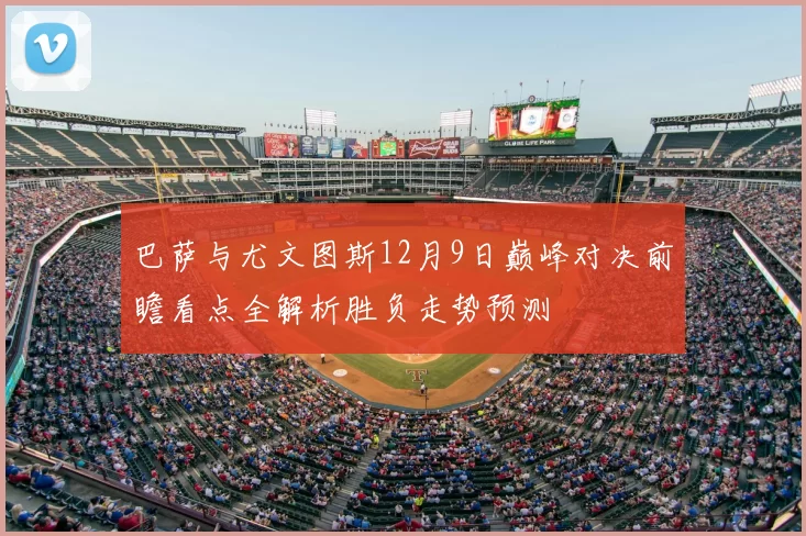 巴萨与尤文图斯12月9日巅峰对决前瞻看点全解析胜负走势预测