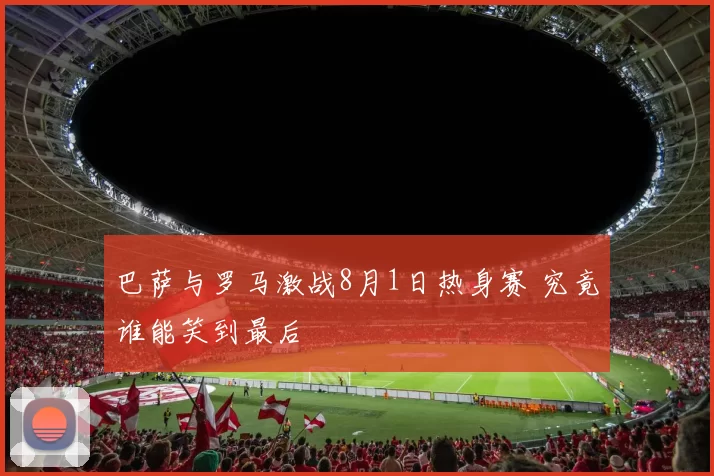 巴萨与罗马激战8月1日热身赛 究竟谁能笑到最后