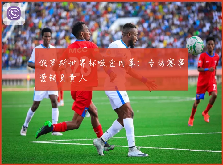 俄罗斯世界杯吸金内幕：专访赛事营销负责人
