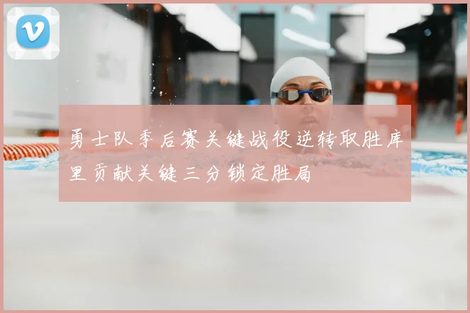 勇士队季后赛关键战役逆转取胜库里贡献关键三分锁定胜局