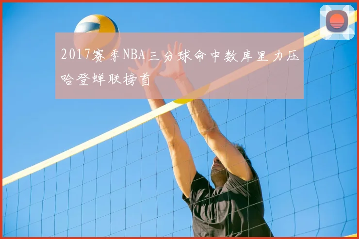 2017赛季NBA三分球命中数库里力压哈登蝉联榜首