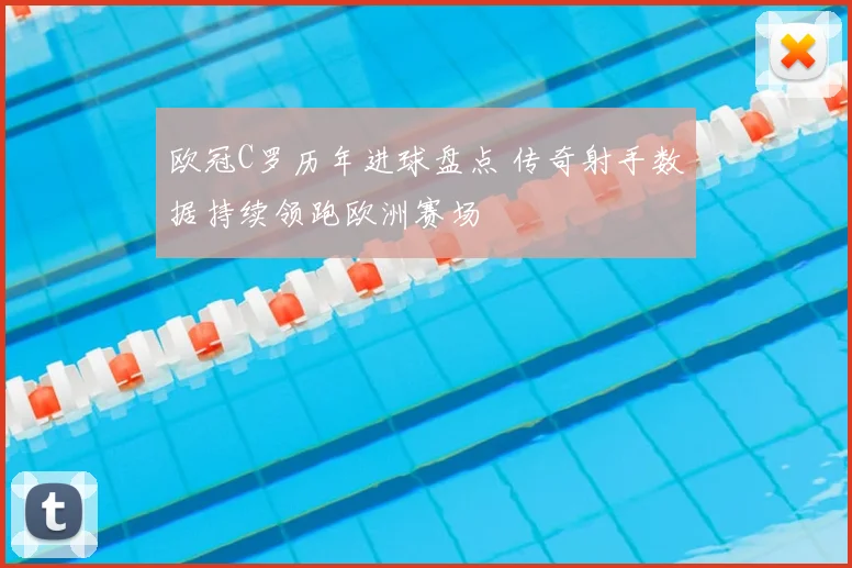 欧冠C罗历年进球盘点 传奇射手数据持续领跑欧洲赛场