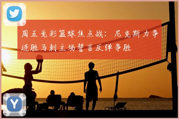 周五竞彩篮球焦点战：尼克斯力争连胜马刺主场誓言反弹争胜