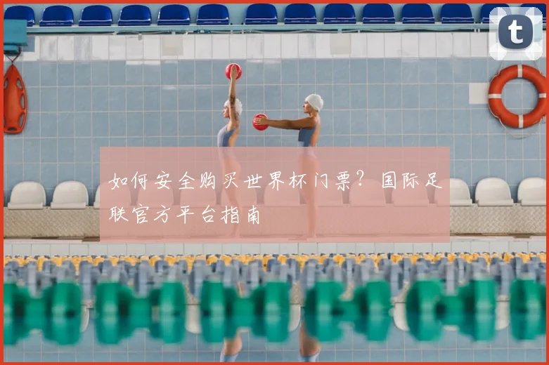 如何安全购买世界杯门票?国际足联官方平台指南