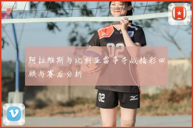 阿拉维斯与比利亚雷争夺战精彩回顾与赛后分析