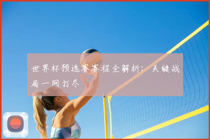 世界杯预选赛赛程全解析：关键战局一网打尽