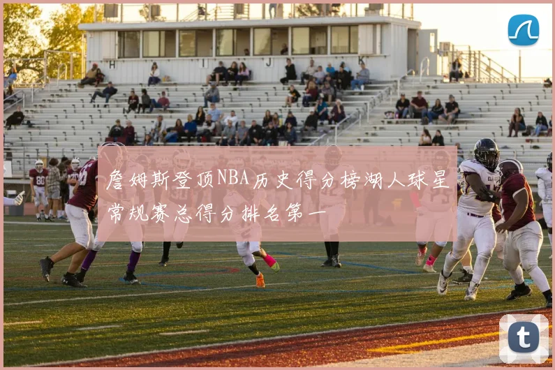 詹姆斯登顶NBA历史得分榜湖人球星常规赛总得分排名第一