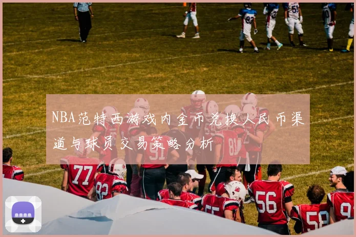 NBA范特西游戏内金币兑换人民币渠道与球员交易策略分析
