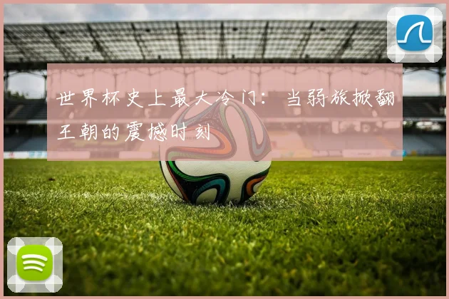 世界杯史上最大冷门:当弱旅掀翻王朝的震撼时刻