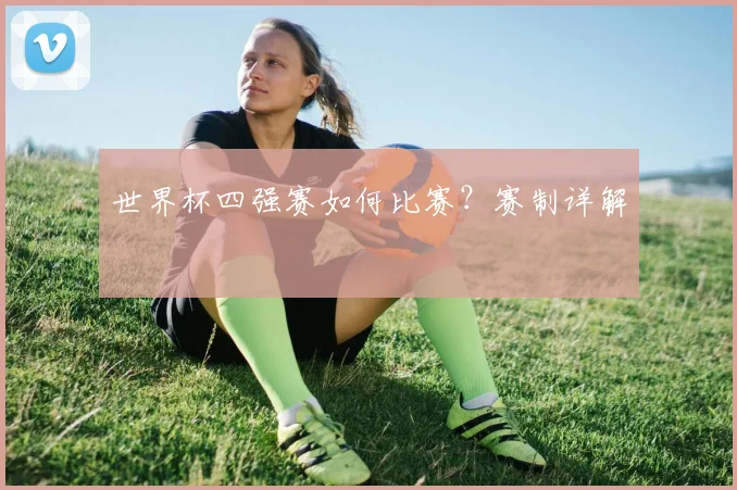 世界杯四强赛如何比赛？赛制详解