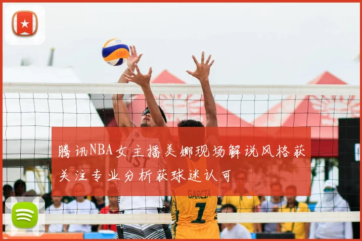 腾讯NBA女主播美娜现场解说风格获关注专业分析获球迷认可