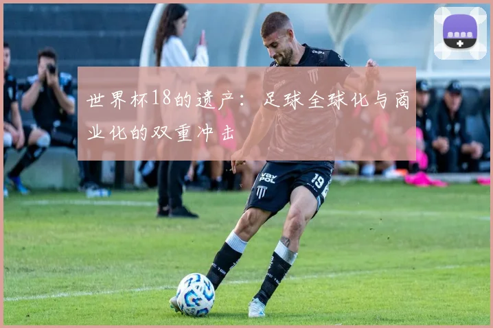 世界杯18的遗产:足球全球化与商业化的双重冲击