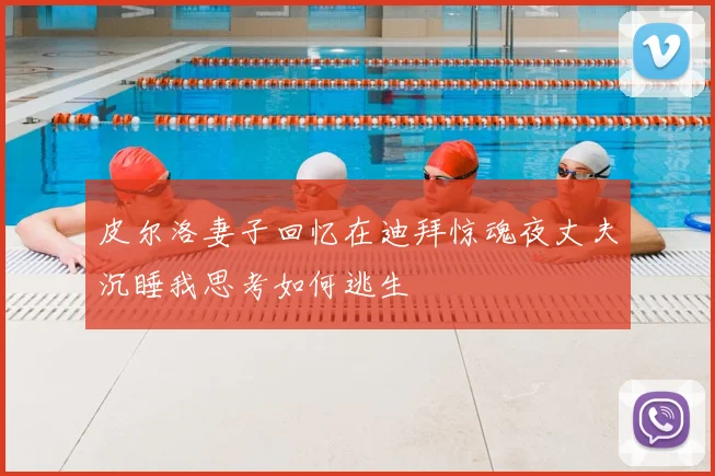 皮尔洛妻子回忆在迪拜惊魂夜丈夫沉睡我思考如何逃生