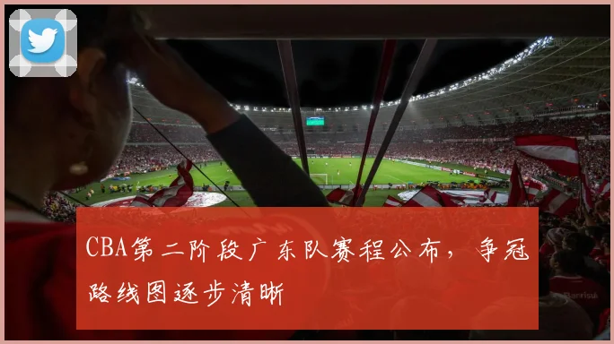 CBA第二阶段广东队赛程公布,争冠路线图逐步清晰