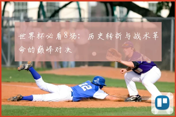 世界杯必看8场:历史转折与战术革命的巅峰对决