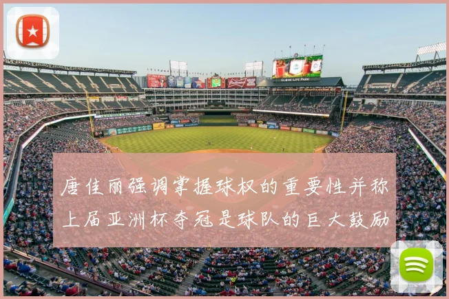 唐佳丽强调掌握球权的重要性并称上届亚洲杯夺冠是球队的巨大鼓励
