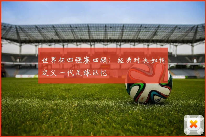 世界杯四强赛回顾:经典对决如何定义一代足球记忆