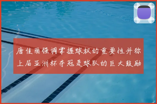 唐佳丽强调掌握球权的重要性并称上届亚洲杯夺冠是球队的巨大鼓励