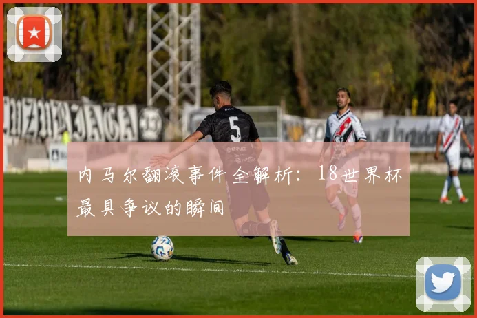 内马尔翻滚事件全解析：18世界杯最具争议的瞬间