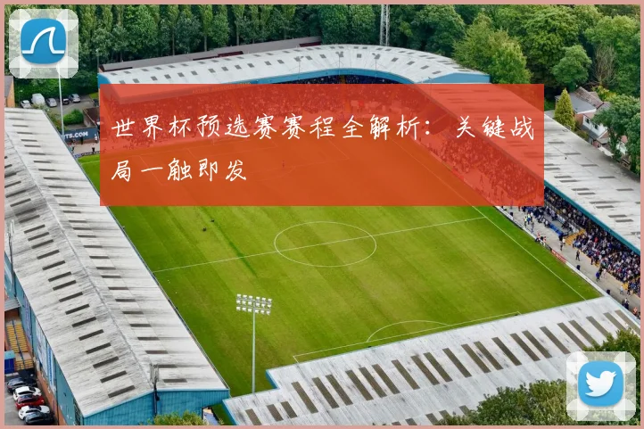 世界杯预选赛赛程全解析：关键战局一触即发