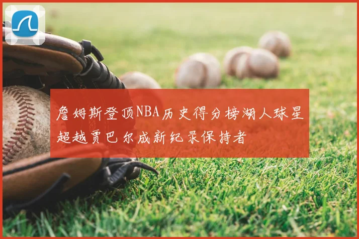 詹姆斯登顶NBA历史得分榜湖人球星超越贾巴尔成新纪录保持者
