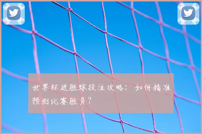 世界杯进胜球投注攻略：如何精准预测比赛胜负？
