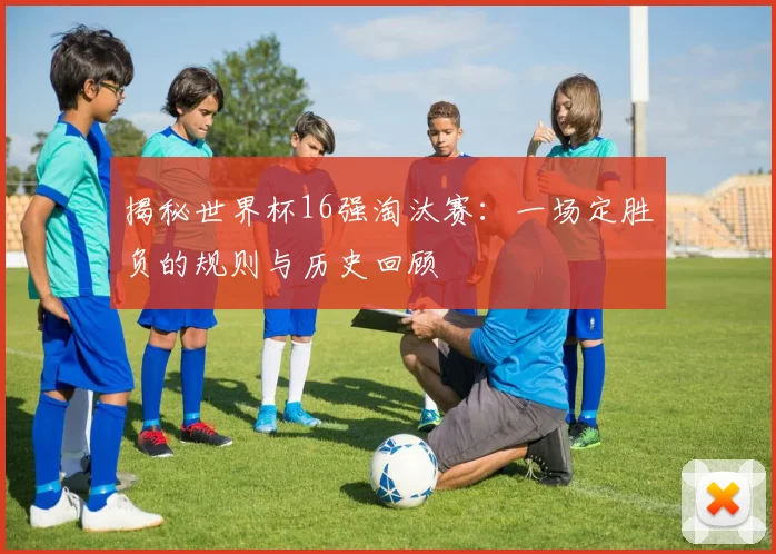 揭秘世界杯16强淘汰赛：一场定胜负的规则与历史回顾