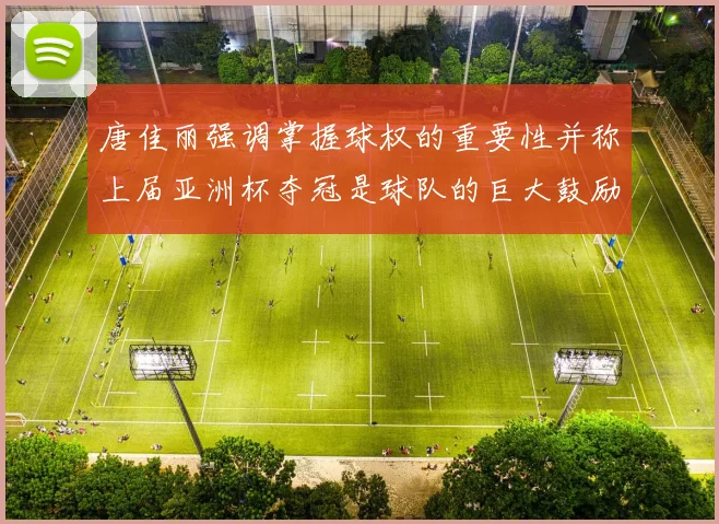 唐佳丽强调掌握球权的重要性并称上届亚洲杯夺冠是球队的巨大鼓励